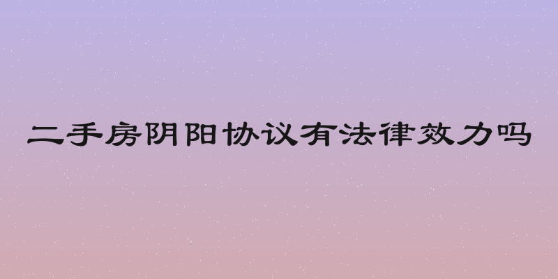 二手房阴阳协议有法律效力吗