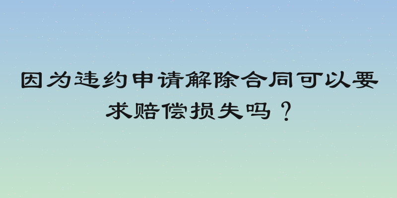因为违约申请解除合同可以要求赔偿损失吗？