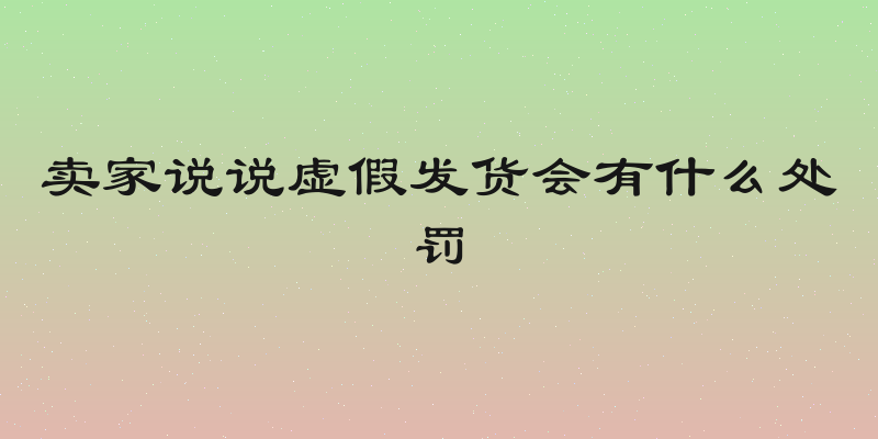 卖家说说虚假发货会有什么处罚