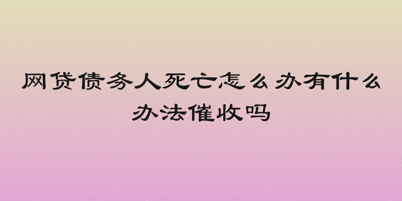 网贷债务人死亡怎么办有什么办法催收吗
