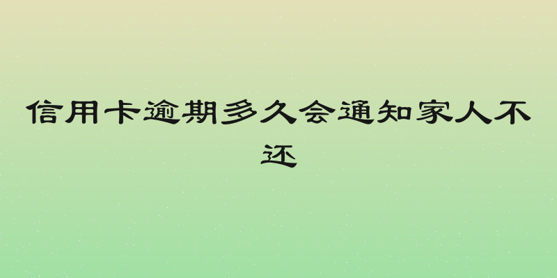信用卡逾期多久会通知家人不还