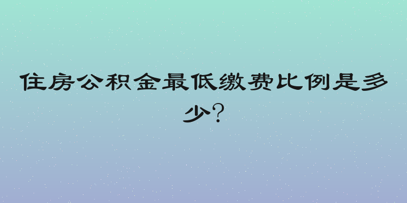 住房公积金最低缴费比例是多少?