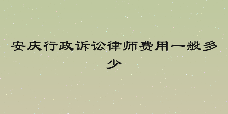 安庆行政诉讼律师费用一般多少