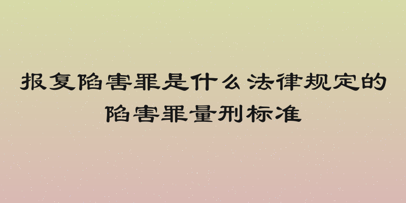 报复陷害罪是什么法律规定的陷害罪量刑标准