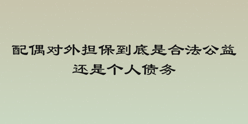 配偶对外担保到底是合法公益还是个人债务