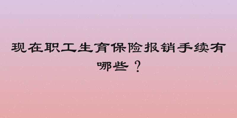 现在职工生育保险报销手续有哪些？