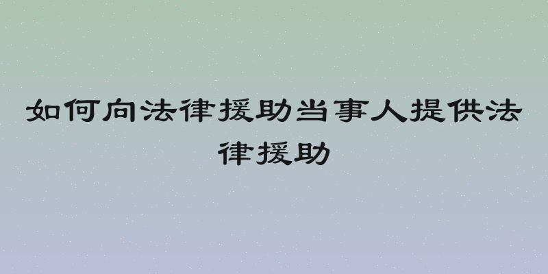 如何向法律援助当事人提供法律援助