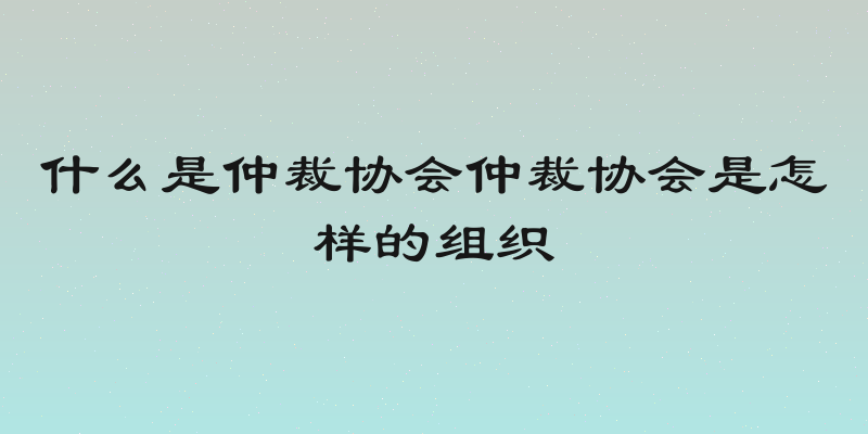 什么是仲裁协会仲裁协会是怎样的组织