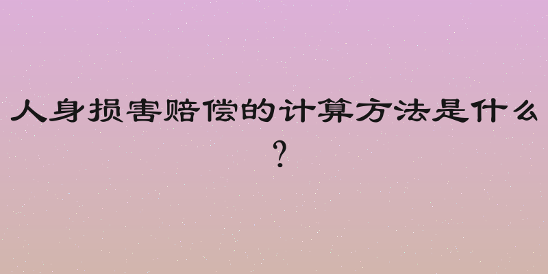 人身损害赔偿的计算方法是什么？