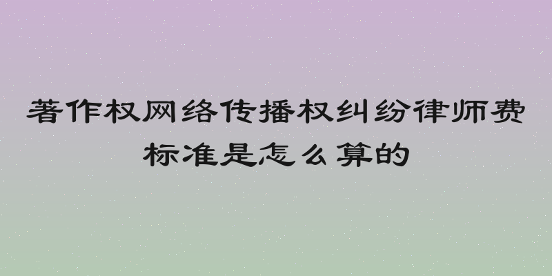 著作权网络传播权纠纷律师费标准是怎么算的