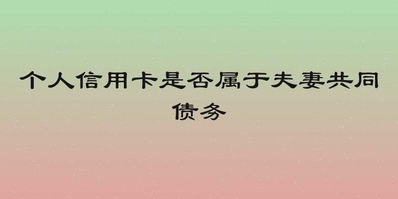 个人信用卡是否属于夫妻共同债务