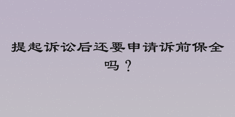 提起诉讼后还要申请诉前保全吗？