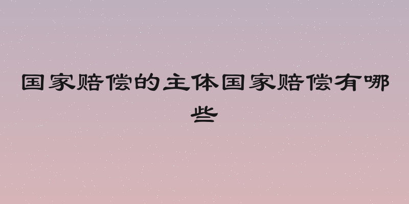 国家赔偿的主体国家赔偿有哪些