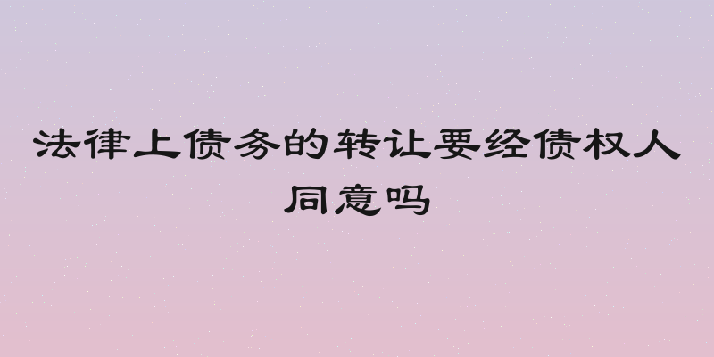 法律上债务的转让要经债权人同意吗