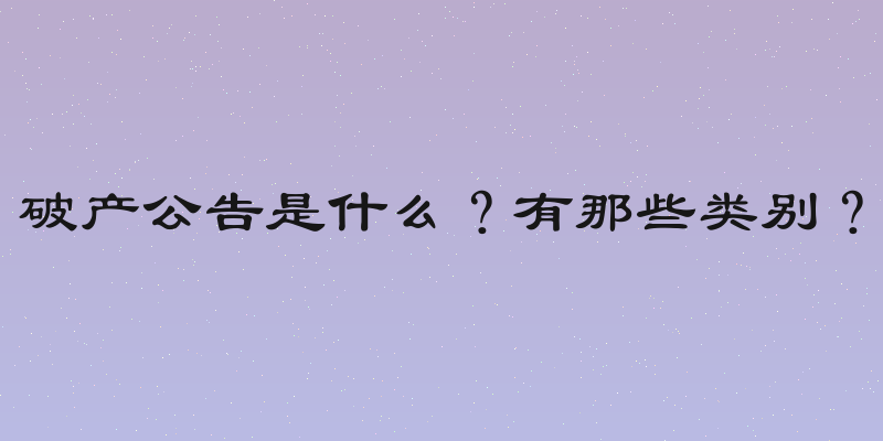 破产公告是什么？有那些类别？