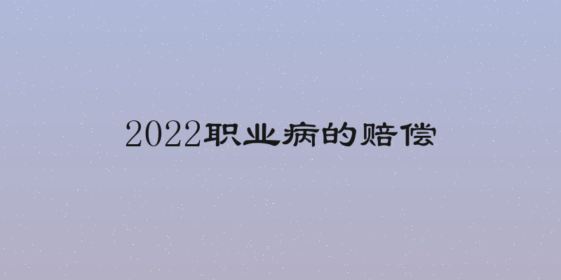 2022职业病的赔偿