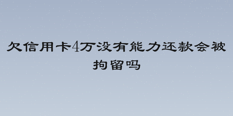 欠信用卡4万没有能力还款会被拘留吗