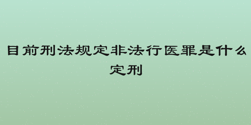 目前刑法规定非法行医罪是什么定刑