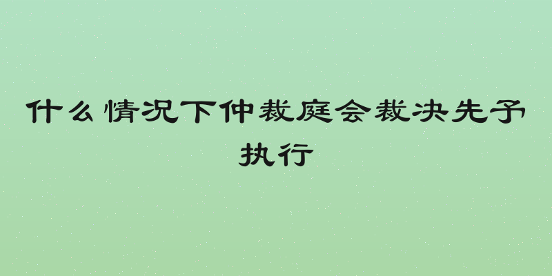什么情况下仲裁庭会裁决先予执行