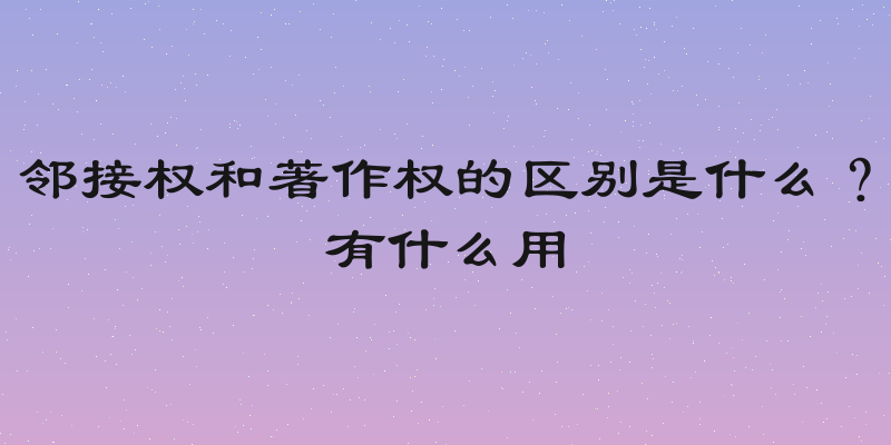 邻接权和著作权的区别是什么？有什么用