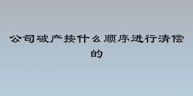 公司破产按什么顺序进行清偿的