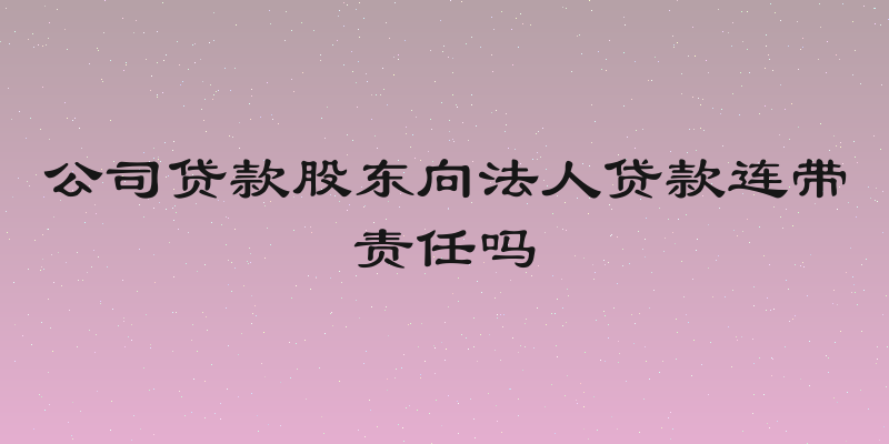公司贷款股东向法人贷款连带责任吗