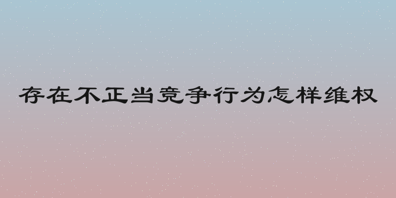 存在不正当竞争行为怎样维权