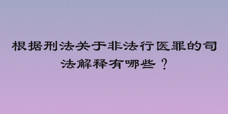 根据刑法关于非法行医罪的司法解释有哪些？