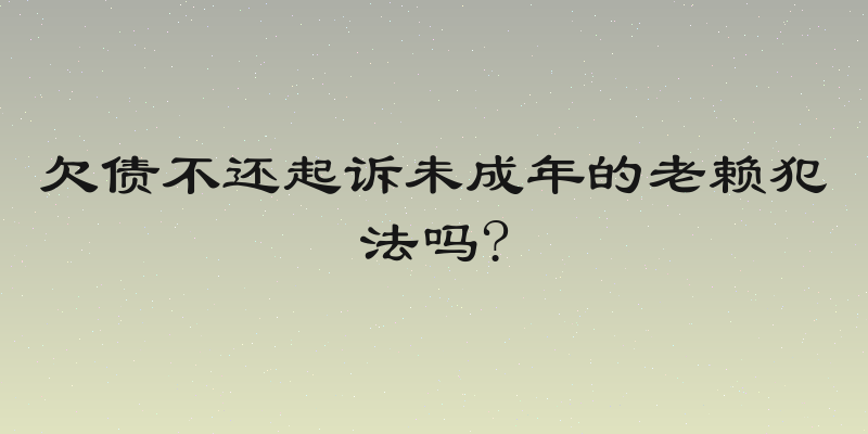 欠债不还起诉未成年的老赖犯法吗?