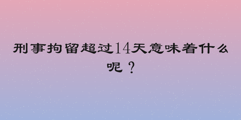 刑事拘留超过14天意味着什么呢？