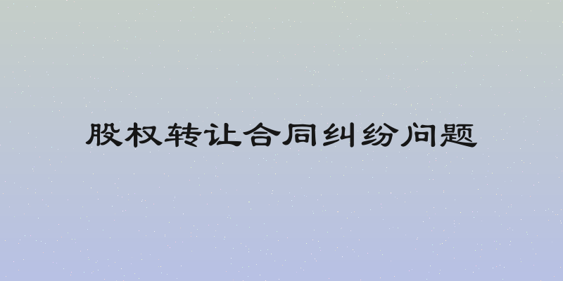 股权转让合同纠纷问题