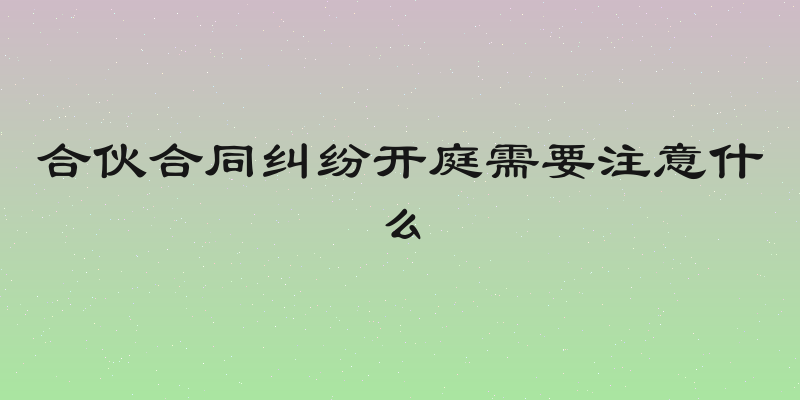 合伙合同纠纷开庭需要注意什么