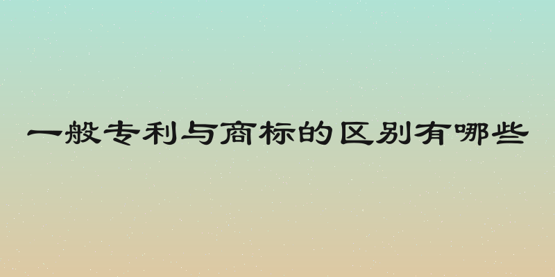 一般专利与商标的区别有哪些