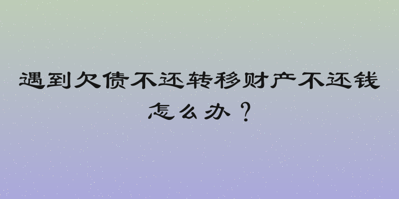 遇到欠债不还转移财产不还钱怎么办？
