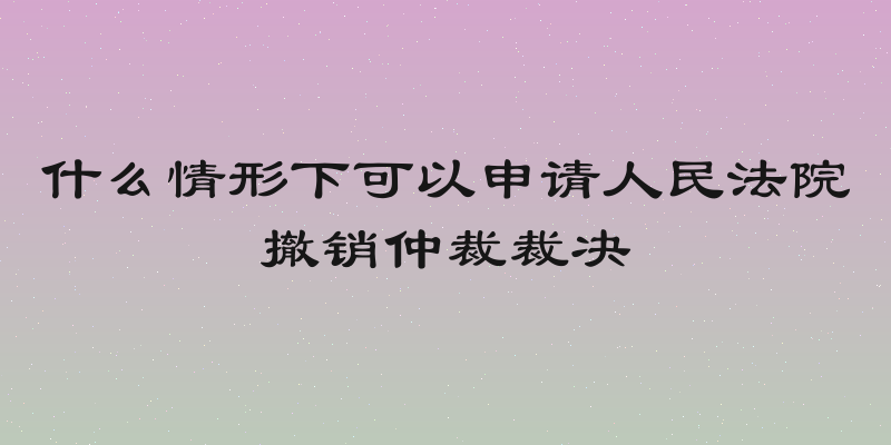 什么情形下可以申请人民法院撤销仲裁裁决
