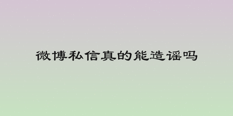 微博私信真的能造谣吗