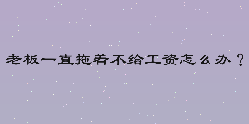 老板一直拖着不给工资怎么办？