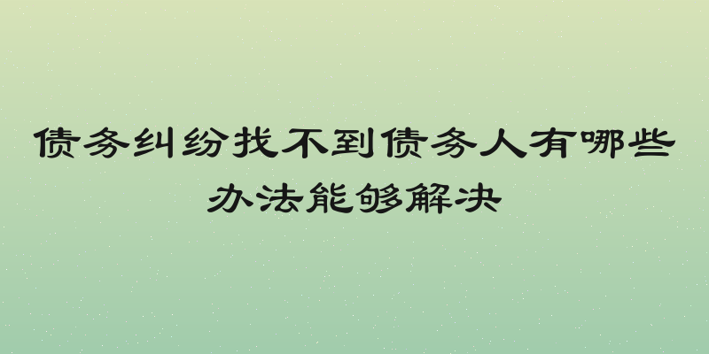 债务纠纷找不到债务人有哪些办法能够解决