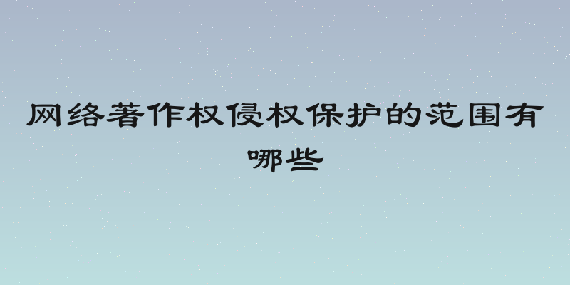 网络著作权侵权保护的范围有哪些