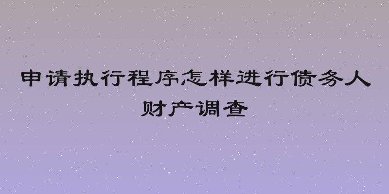 申请执行程序怎样进行债务人财产调查