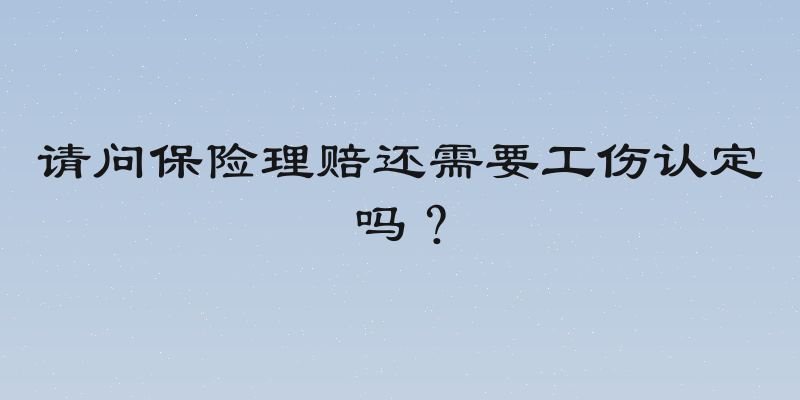 请问保险理赔还需要工伤认定吗？