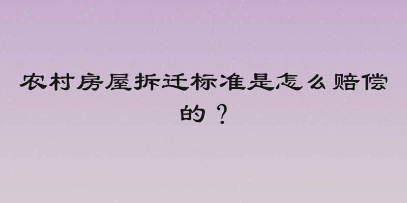 农村房屋拆迁标准是怎么赔偿的？