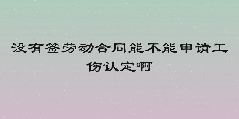 没有签劳动合同能不能申请工伤认定啊