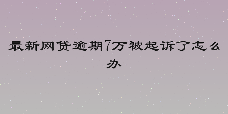 最新网贷逾期7万被起诉了怎么办