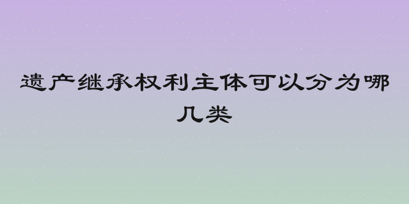 遗产继承权利主体可以分为哪几类
