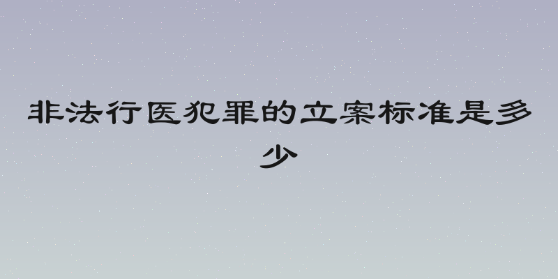 非法行医犯罪的立案标准是多少