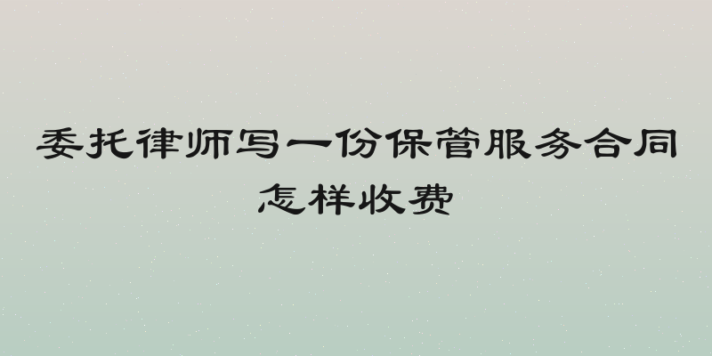 委托律师写一份保管服务合同怎样收费