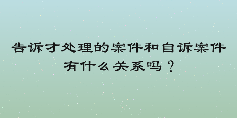告诉才处理的案件和自诉案件有什么关系吗？