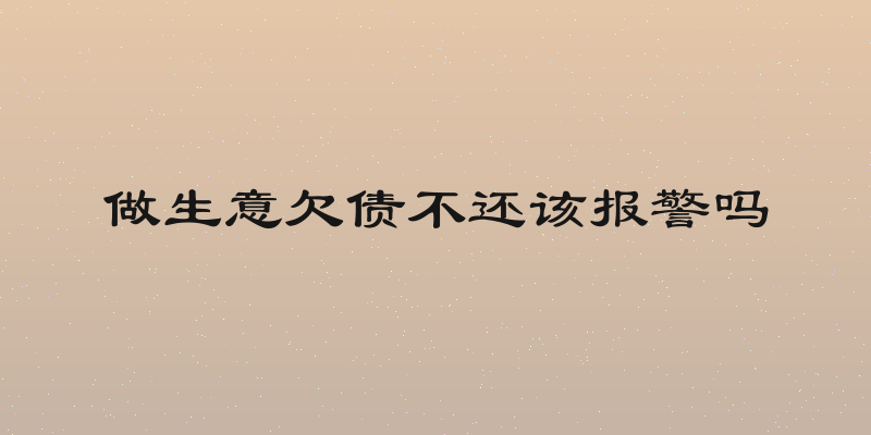 做生意欠债不还该报警吗