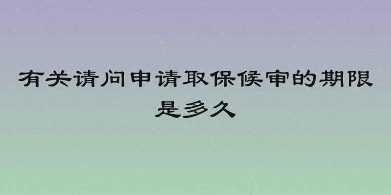 有关请问申请取保候审的期限是多久
